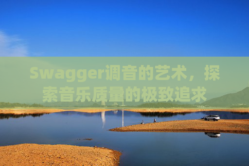 Swagger调音的艺术,探索音乐质量的极致追求