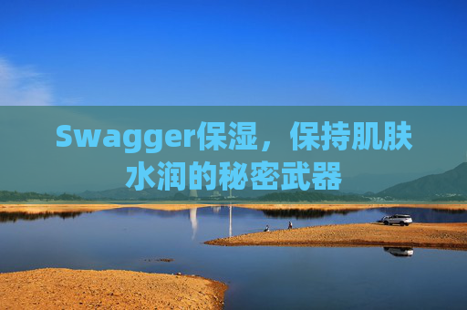 Swagger保湿,保持肌肤水润的秘密武器 Swagger保湿,保持肌肤水润的秘密武器
